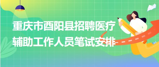 重慶市酉陽縣2023年8月招聘醫(yī)療輔助工作人員筆試安排 重慶市酉陽縣2023年8月招聘醫(yī)療輔助工作人員筆試安排
