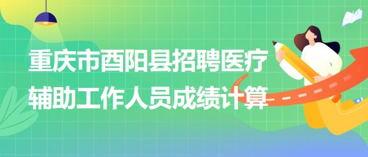 重慶市酉陽縣2023年8月招聘醫(yī)療輔助工作人員成績計(jì)算 重慶市酉陽縣2023年8月招聘醫(yī)療輔助工作人員成績計(jì)算