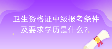 衛(wèi)生資格證中級(jí)報(bào)考條件及要求學(xué)歷是什么？