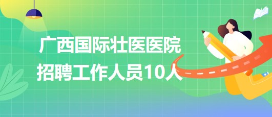 廣西國際壯醫(yī)醫(yī)院2023年第二批招聘工作人員10人 廣西國際壯醫(yī)醫(yī)院2023年第二批招聘工作人員10人
