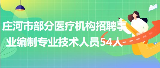 遼寧省大連市莊河市部分醫(yī)療機(jī)構(gòu)招聘事業(yè)編制專(zhuān)業(yè)技術(shù)人員54人 遼寧省大連市莊河市部分醫(yī)療機(jī)構(gòu)招聘事業(yè)編制專(zhuān)業(yè)技術(shù)人員54人
