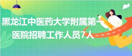 黑龍江中醫(yī)藥大學(xué)附屬第一醫(yī)院2023年招聘工作人員7人 黑龍江中醫(yī)藥大學(xué)附屬第一醫(yī)院2023年招聘工作人員7人