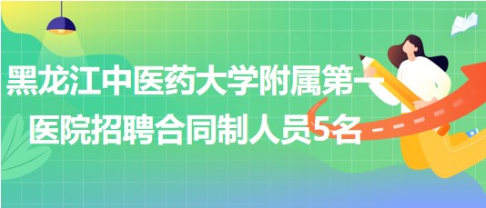 黑龍江中醫(yī)藥大學附屬第一醫(yī)院2023年招聘合同制工作人員5名 黑龍江中醫(yī)藥大學附屬第一醫(yī)院2023年招聘合同制工作人員5名