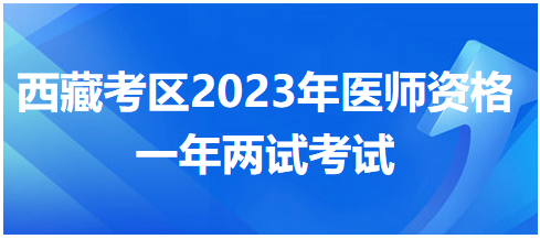 西藏考區(qū)2023年醫(yī)師資格一年兩試考試 西藏考區(qū)2023年醫(yī)師資格一年兩試考試