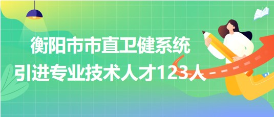 衡陽市市直衛(wèi)健系統(tǒng)2023年第二批引進(jìn)專業(yè)技術(shù)人才123人 衡陽市市直衛(wèi)健系統(tǒng)2023年第二批引進(jìn)專業(yè)技術(shù)人才123人