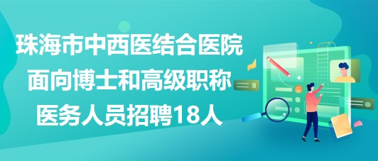 珠海市中西醫(yī)結(jié)合醫(yī)院2023面向博士和高級(jí)職稱(chēng)醫(yī)務(wù)人員招聘18人 珠海市中西醫(yī)結(jié)合醫(yī)院2023面向博士和高級(jí)職稱(chēng)醫(yī)務(wù)人員招聘18人