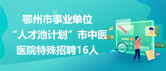 鄂州市事業(yè)單位“人才池計(jì)劃”市中醫(yī)醫(yī)院2023年特殊招聘16人 鄂州市事業(yè)單位“人才池計(jì)劃”市中醫(yī)醫(yī)院2023年特殊招聘16人