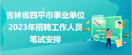 吉林省四平市事業(yè)單位2023年招聘工作人員筆試安排 吉林省四平市事業(yè)單位2023年招聘工作人員筆試安排