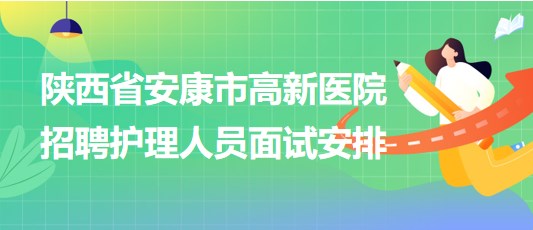 陜西省安康市高新醫(yī)院2023年9月招聘護(hù)理人員面試安排 陜西省安康市高新醫(yī)院2023年9月招聘護(hù)理人員面試安排