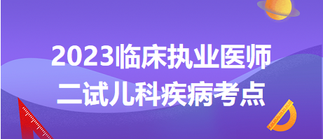 2023臨床執(zhí)業(yè)醫(yī)師二試兒科疾病考點 2023臨床執(zhí)業(yè)醫(yī)師二試兒科疾病考點