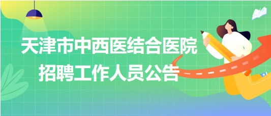 天津市中西醫(yī)結(jié)合醫(yī)院2023年第二批次招聘工作人員公告 天津市中西醫(yī)結(jié)合醫(yī)院2023年第二批次招聘工作人員公告