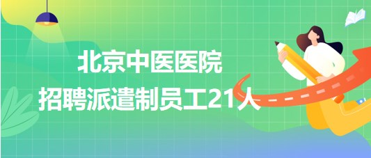 北京中醫(yī)醫(yī)院2023年9月招聘派遣制員工21人 北京中醫(yī)醫(yī)院2023年9月招聘派遣制員工21人
