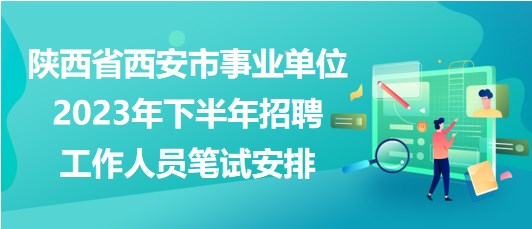 陜西省西安市事業(yè)單位2023年下半年招聘工作人員筆試安排 陜西省西安市事業(yè)單位2023年下半年招聘工作人員筆試安排