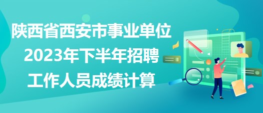 陜西省西安市事業(yè)單位2023年下半年招聘工作人員成績計算 陜西省西安市事業(yè)單位2023年下半年招聘工作人員成績計算