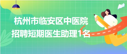 杭州市臨安區(qū)中醫(yī)院2023年招聘短期醫(yī)生助理1名 杭州市臨安區(qū)中醫(yī)院2023年招聘短期醫(yī)生助理1名