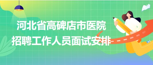 河北省高碑店市醫(yī)院2023年9月招聘工作人員面試安排 河北省高碑店市醫(yī)院2023年9月招聘工作人員面試安排