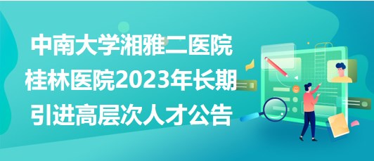中南大學湘雅二醫(yī)院桂林醫(yī)院2023年長期引進高層次人才公告