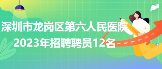 深圳市龍崗區(qū)第六人民醫(yī)院2023年招聘聘員12名 深圳市龍崗區(qū)第六人民醫(yī)院2023年招聘聘員12名