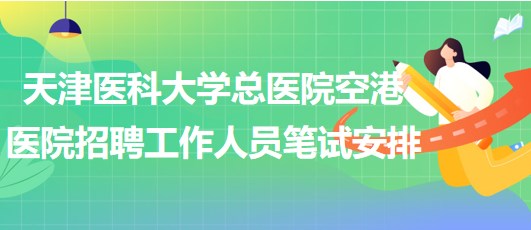 天津醫(yī)科大學總醫(yī)院空港醫(yī)院2023年招聘工作人員筆試安排 天津醫(yī)科大學總醫(yī)院空港醫(yī)院2023年招聘工作人員筆試安排