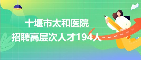 湖北省十堰市太和醫(yī)院2023年第二批招聘高層次人才194人 湖北省十堰市太和醫(yī)院2023年第二批招聘高層次人才194人