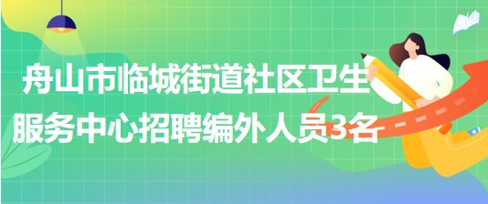舟山市臨城街道社區(qū)衛(wèi)生服務(wù)中心2023年招聘編外人員3名