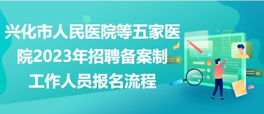 興化市人民醫(yī)院等五家醫(yī)院2023年招聘備案制工作人員報(bào)名流程 興化市人民醫(yī)院等五家醫(yī)院2023年招聘備案制工作人員報(bào)名流程
