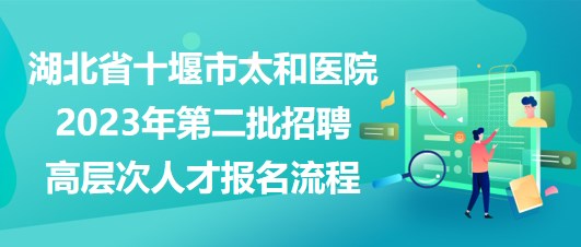 湖北省十堰市太和醫(yī)院2023年第二批招聘高層次人才報(bào)名流程