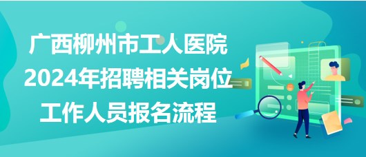 廣西柳州市工人醫(yī)院2024年招聘相關(guān)崗位工作人員報名流程 廣西柳州市工人醫(yī)院2024年招聘相關(guān)崗位工作人員報名流程