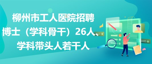 柳州市工人醫(yī)院招聘博士（學科骨干）26人、學科帶頭人若干人