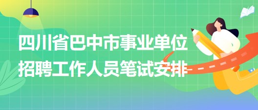 四川省巴中市事業(yè)單位2023年招聘工作人員筆試安排 四川省巴中市事業(yè)單位2023年招聘工作人員筆試安排