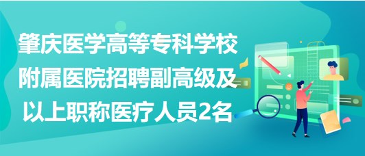 肇慶醫(yī)學高等專科學校附屬醫(yī)院招聘副高級及以上職稱醫(yī)療人員2名