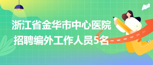 浙江省金華市中心醫(yī)院2023年招聘編外工作人員5名 浙江省金華市中心醫(yī)院2023年招聘編外工作人員5名