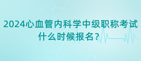 2024年心血管內(nèi)科學(xué)中級職稱考試什么時(shí)候報(bào)名？