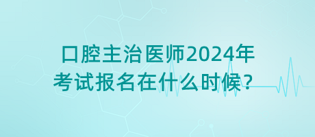 口腔主治醫(yī)師2024年考試報名在什么時候？
