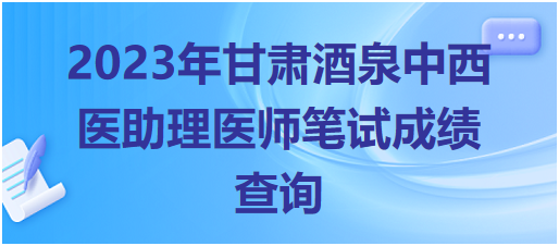 2023年甘肅酒泉中西醫(yī)助理醫(yī)師筆試成績查詢 2023年甘肅酒泉中西醫(yī)助理醫(yī)師筆試成績查詢