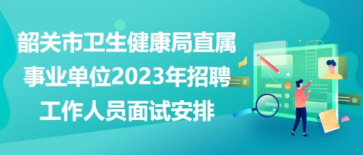 韶關(guān)市衛(wèi)生健康局直屬事業(yè)單位2023年招聘工作人員面試安排 韶關(guān)市衛(wèi)生健康局直屬事業(yè)單位2023年招聘工作人員面試安排
