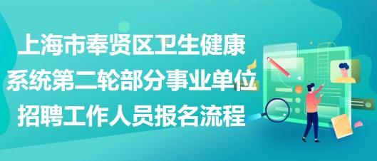 上海市奉賢區(qū)衛(wèi)生健康系統(tǒng)第二輪部分事業(yè)單位招聘工作人員報名流程 上海市奉賢區(qū)衛(wèi)生健康系統(tǒng)第二輪部分事業(yè)單位招聘工作人員報名流程