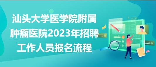 汕頭大學(xué)醫(yī)學(xué)院附屬腫瘤醫(yī)院2023年招聘工作人員報(bào)名流程 汕頭大學(xué)醫(yī)學(xué)院附屬腫瘤醫(yī)院2023年招聘工作人員報(bào)名流程