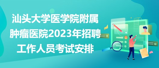 汕頭大學(xué)醫(yī)學(xué)院附屬腫瘤醫(yī)院2023年招聘工作人員考試安排 汕頭大學(xué)醫(yī)學(xué)院附屬腫瘤醫(yī)院2023年招聘工作人員考試安排