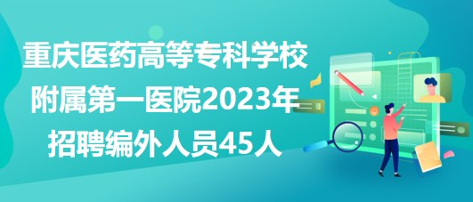 重慶醫(yī)藥高等?？茖W(xué)校附屬第一醫(yī)院2023年招聘編外人員45人