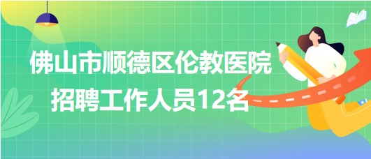 佛山市順德區(qū)倫教醫(yī)院2023年招聘工作人員12名 佛山市順德區(qū)倫教醫(yī)院2023年招聘工作人員12名