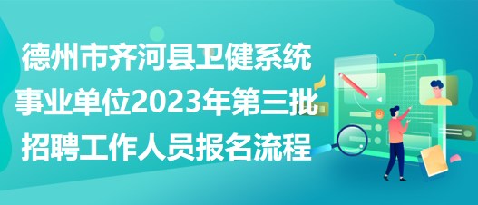 德州市齊河縣衛(wèi)健系統(tǒng)事業(yè)單位2023年第三批招聘工作人員報(bào)名流程 德州市齊河縣衛(wèi)健系統(tǒng)事業(yè)單位2023年第三批招聘工作人員報(bào)名流程