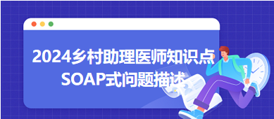 SOAP式問題描述-2024鄉(xiāng)村助理醫(yī)師備考每日知識點+例題 SOAP式問題描述-2024鄉(xiāng)村助理醫(yī)師備考每日知識點+例題