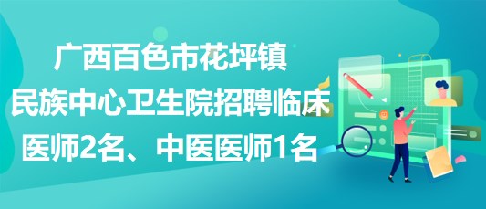 廣西百色市花坪鎮(zhèn)民族中心衛(wèi)生院招聘臨床醫(yī)師2名、中醫(yī)醫(yī)師1名