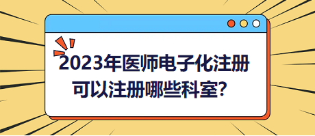 2023年醫(yī)師電子化注冊，可以注冊哪些科室？
