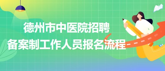 山東省德州市中醫(yī)院2023年招聘備案制工作人員報名流程 山東省德州市中醫(yī)院2023年招聘備案制工作人員報名流程