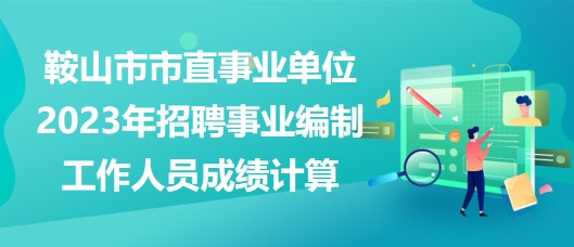 鞍山市市直事業(yè)單位2023年招聘事業(yè)編制工作人員成績計算 鞍山市市直事業(yè)單位2023年招聘事業(yè)編制工作人員成績計算