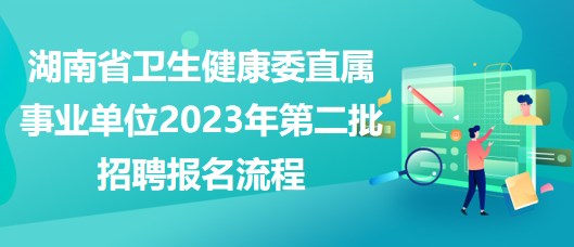 湖南省衛(wèi)生健康委直屬事業(yè)單位2023年第二批招聘報名流程 湖南省衛(wèi)生健康委直屬事業(yè)單位2023年第二批招聘報名流程