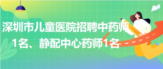 深圳市兒童醫(yī)院招聘中藥師1名、靜配中心藥師1名
