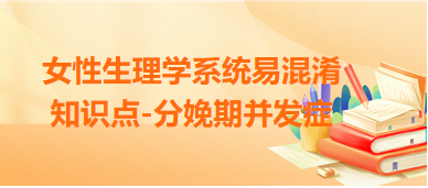 女性生理學(xué)系統(tǒng)易混淆知識(shí)點(diǎn)-分娩期并發(fā)癥 女性生理學(xué)系統(tǒng)易混淆知識(shí)點(diǎn)-分娩期并發(fā)癥